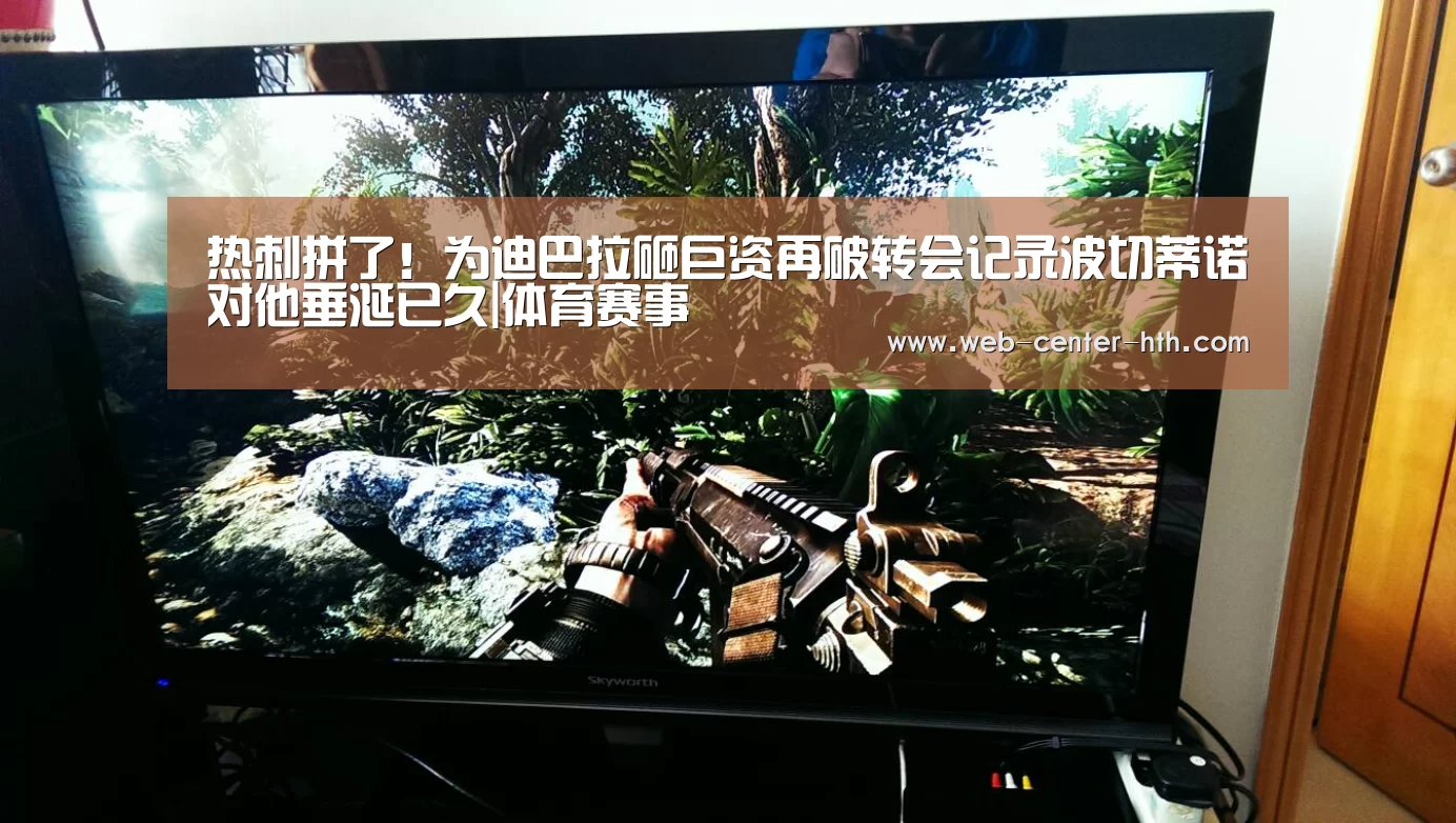 热刺拼了!为迪巴拉砸巨资再破转会记录波切蒂诺对他垂涎已久|体育赛事(图1) 华体会登录