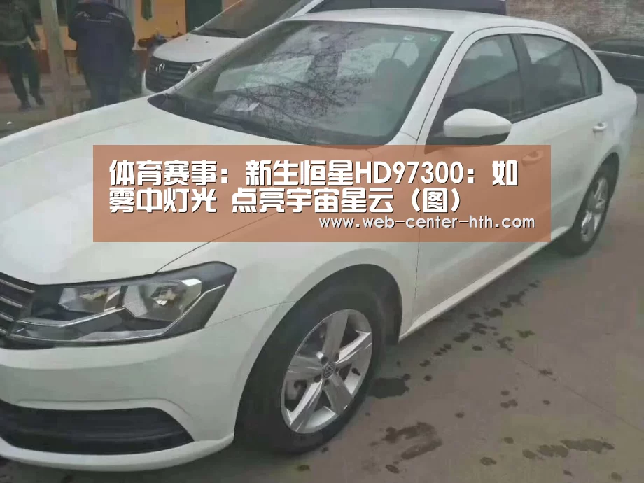 体育赛事:新生恒星HD97300:如雾中灯光 点亮宇宙星云(图)(图3) 华体会官网